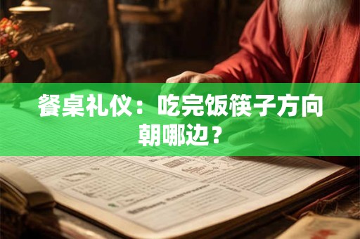 餐桌礼仪：吃完饭筷子方向朝哪边？