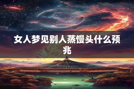女人梦见别人蒸馒头什么预兆