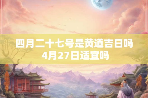 四月二十七号是黄道吉日吗 4月27日适宜吗