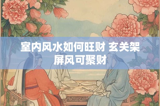 室内风水如何旺财 玄关架屏风可聚财