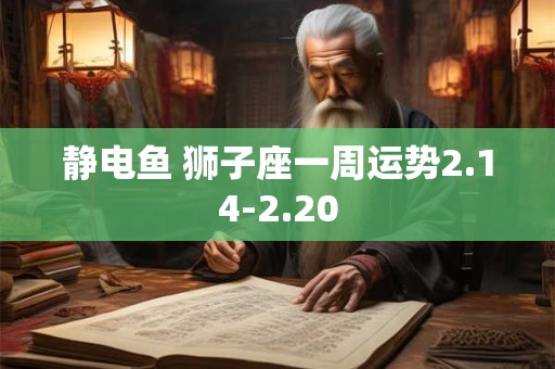 静电鱼 狮子座一周运势2.14-2.20