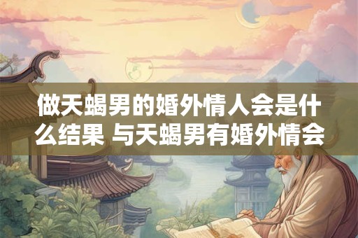 做天蝎男的婚外情人会是什么结果 与天蝎男有婚外情会有何结局