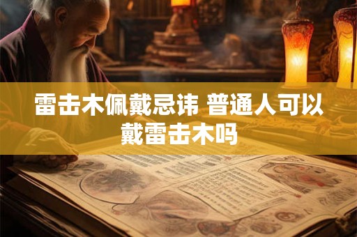 雷击木佩戴忌讳 普通人可以戴雷击木吗
