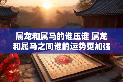 属龙和属马的谁压谁 属龙和属马之间谁的运势更加强劲