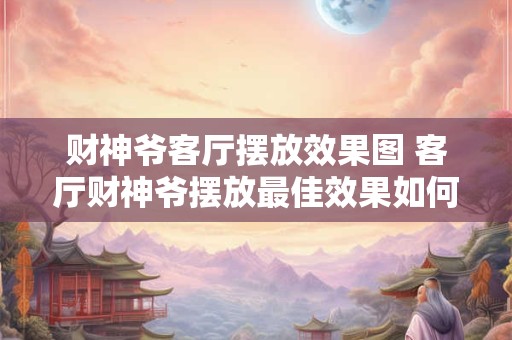 财神爷客厅摆放效果图 客厅财神爷摆放最佳效果如何