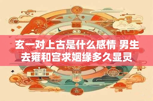 玄一对上古是什么感情 男生去雍和宫求姻缘多久显灵
