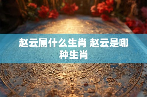 赵云属什么生肖 赵云是哪种生肖