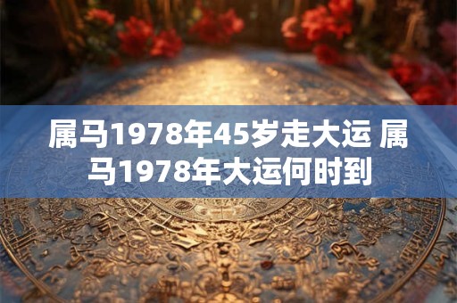属马1978年45岁走大运 属马1978年大运何时到