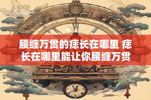 腰缠万贯的痣长在哪里 痣长在哪里能让你腰缠万贯