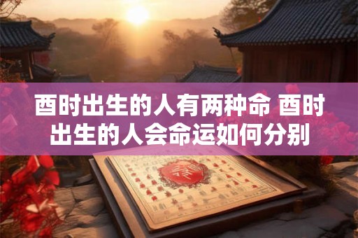 酉时出生的人有两种命 酉时出生的人会命运如何分别