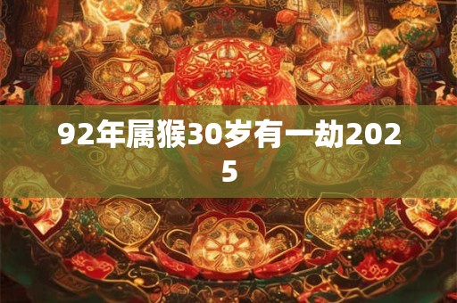 92年属猴30岁有一劫2025