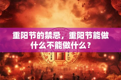 重阳节的禁忌，重阳节能做什么不能做什么？