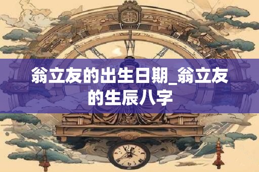 翁立友的出生日期_翁立友的生辰八字