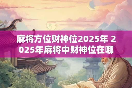 麻将方位财神位2025年 2025年麻将中财神位在哪