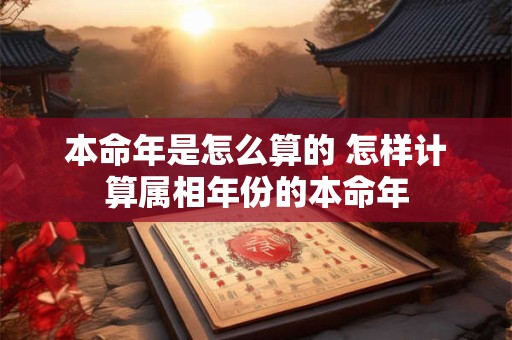 本命年是怎么算的 怎样计算属相年份的本命年