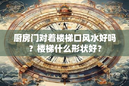 厨房门对着楼梯口风水好吗？楼梯什么形状好？