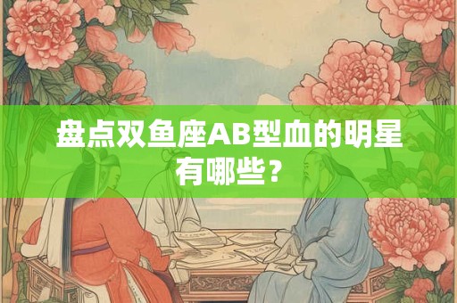 盘点双鱼座AB型血的明星有哪些？