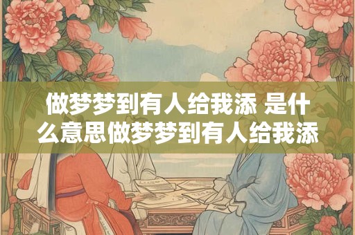 做梦梦到有人给我添 是什么意思做梦梦到有人给我添