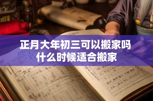正月大年初三可以搬家吗 什么时候适合搬家