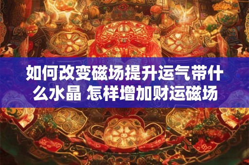 如何改变磁场提升运气带什么水晶 怎样增加财运磁场