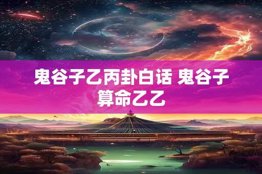 鬼谷子乙丙卦白话 鬼谷子算命乙乙