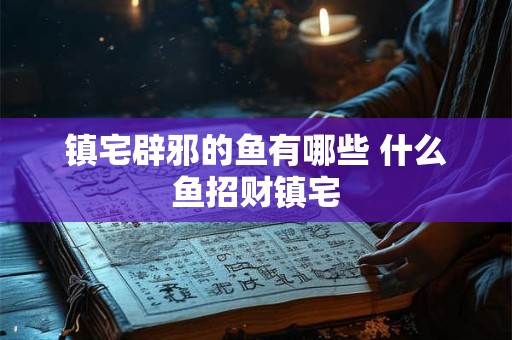 镇宅辟邪的鱼有哪些 什么鱼招财镇宅