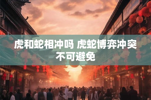 虎和蛇相冲吗 虎蛇博弈冲突不可避免