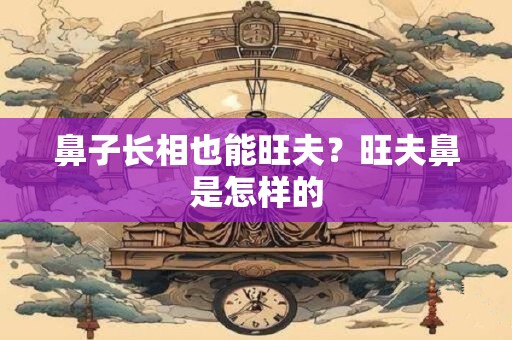 鼻子长相也能旺夫？旺夫鼻是怎样的
