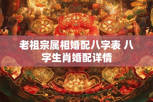 老祖宗属相婚配八字表 八字生肖婚配详情