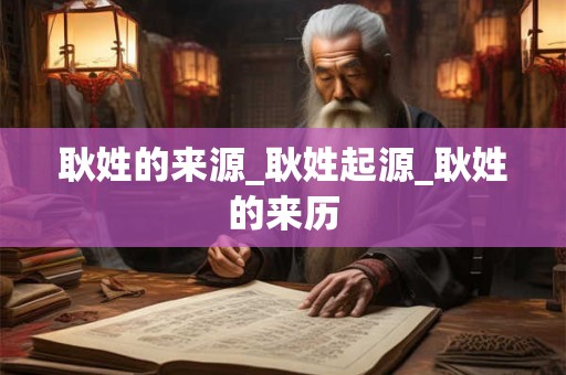 耿姓的来源_耿姓起源_耿姓的来历 耿姓的来源_耿姓起源_耿姓的来历