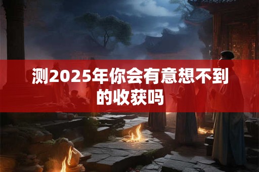 测2025年你会有意想不到的收获吗