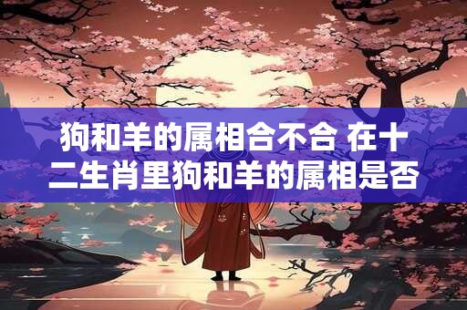 狗和羊的属相合不合 在十二生肖里狗和羊的属相是否相克