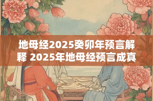 地母经2025癸卯年预言解释 2025年地母经预言成真