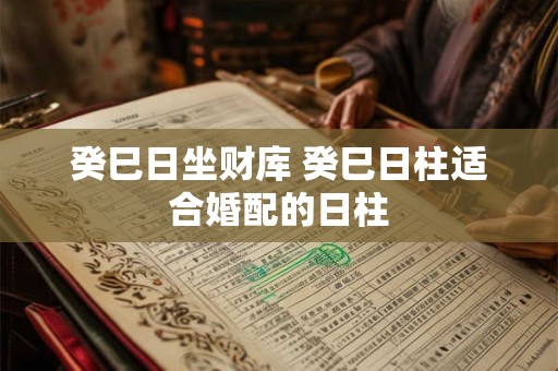 癸巳日坐财库 癸巳日柱适合婚配的日柱