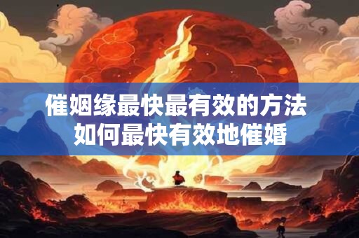 催姻缘最快最有效的方法 如何最快有效地催婚