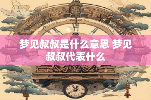 梦见叔叔是什么意思 梦见叔叔代表什么