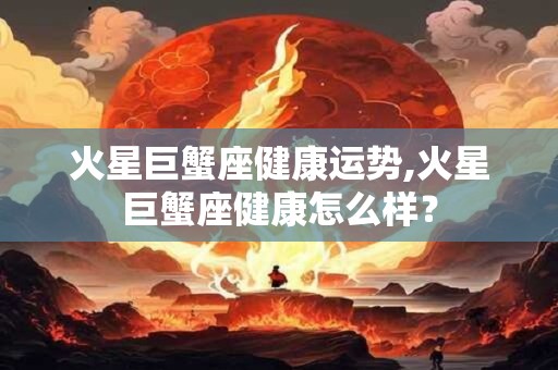火星巨蟹座健康运势,火星巨蟹座健康怎么样？