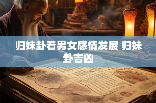 归妹卦看男女感情发展 归妹卦吉凶