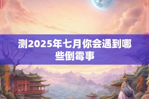 测2025年七月你会遇到哪些倒霉事