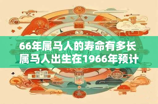66年属马人的寿命有多长 属马人出生在1966年预计能活多久