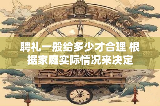 聘礼一般给多少才合理 根据家庭实际情况来决定