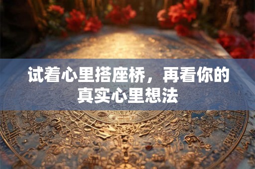 试着心里搭座桥，再看你的真实心里想法