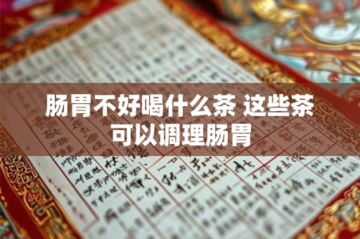 肠胃不好喝什么茶 这些茶可以调理肠胃