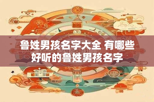 鲁姓男孩名字大全 有哪些好听的鲁姓男孩名字