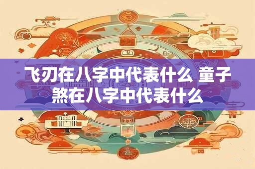 飞刃在八字中代表什么 童子煞在八字中代表什么