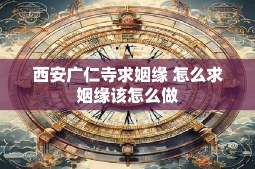 西安广仁寺求姻缘 怎么求姻缘该怎么做