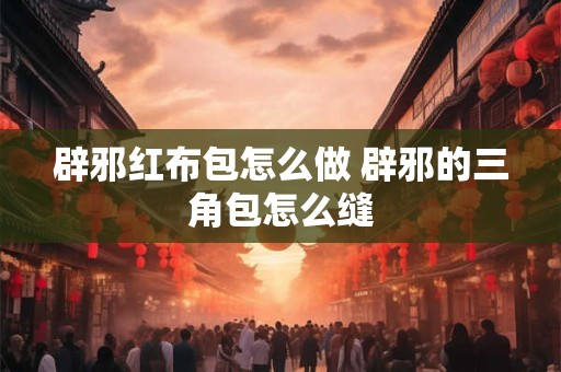 辟邪红布包怎么做 辟邪的三角包怎么缝