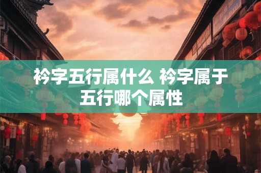 衿字五行属什么 衿字属于五行哪个属性