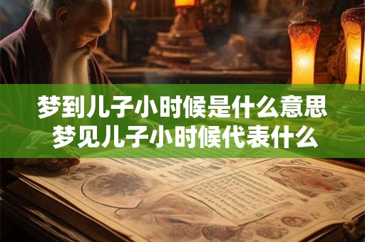 梦到儿子小时候是什么意思 梦见儿子小时候代表什么