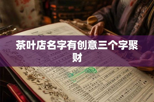 茶叶店名字有创意三个字聚财